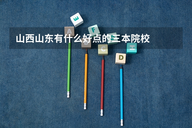 山西.山东有什么好点的三本院校