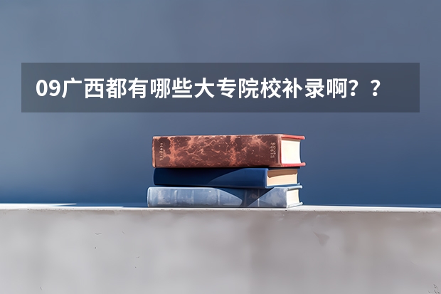 09广西都有哪些大专院校补录啊？？高考成绩差大专线50分！！！急！！！