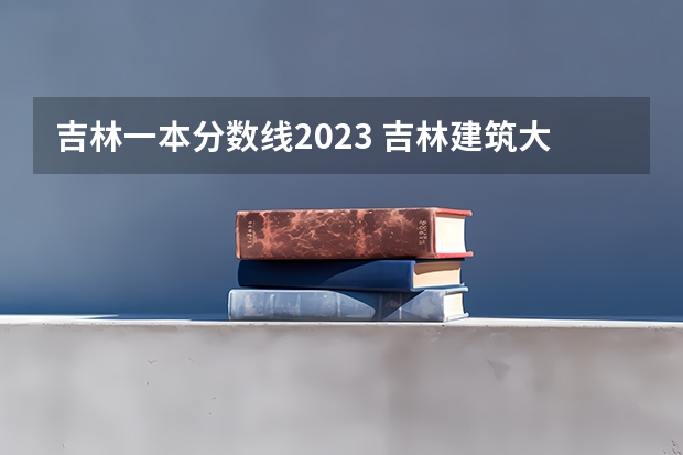 吉林一本分数线2023 吉林建筑大学录取分数线