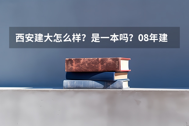 西安建大怎么样？是一本吗？08年建筑学在陕西录取分数线是 多少？