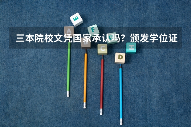 三本院校文凭国家承认吗?颁发学位证书吗?