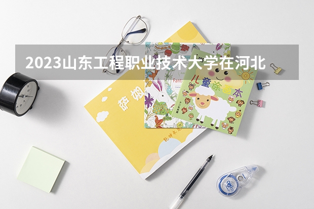 2023山东工程职业技术大学在河北招生多少人