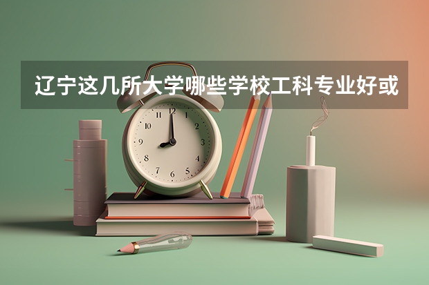 辽宁这几所大学哪些学校工科专业好或者说哪些是以工科为主打专业的学校