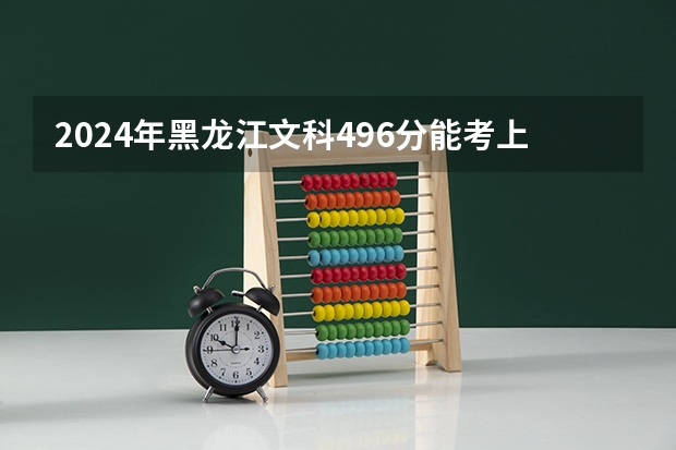 2024年黑龙江文科496分能考上什么大学?
