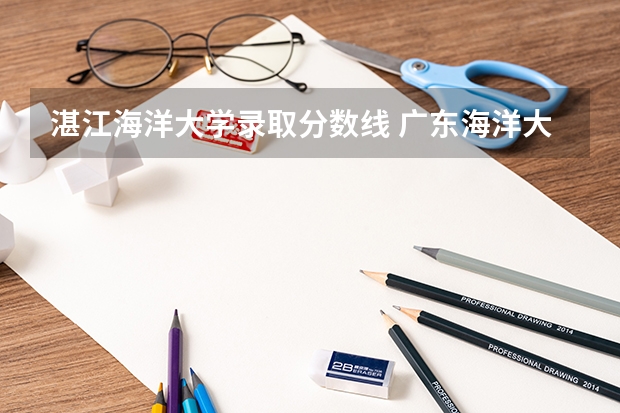 湛江海洋大学录取分数线 广东海洋大学中外合作办学录取分数线