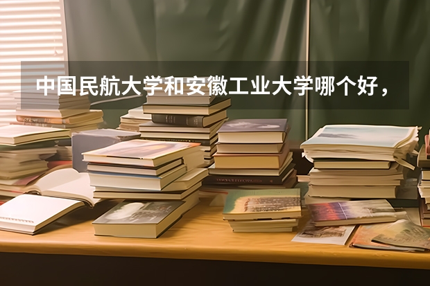 中国民航大学和安徽工业大学哪个好,哪些专业又比较好