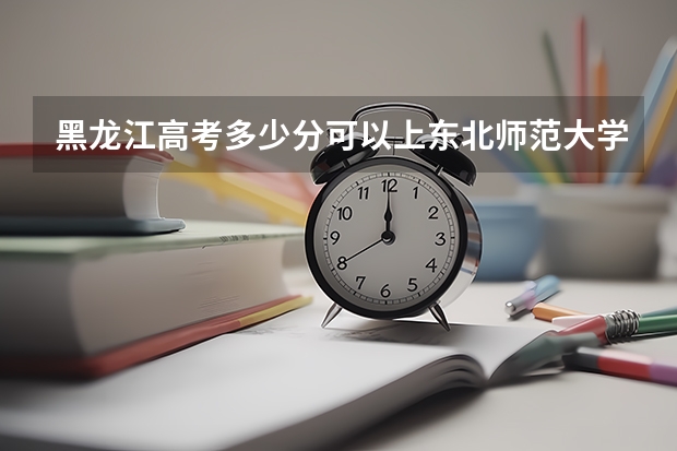 黑龙江高考多少分可以上东北师范大学(最低分+最低位次排名)