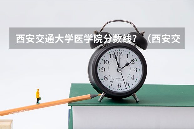 西安交通大学医学院分数线？（西安交通大学录取分数）