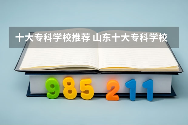 十大专科学校推荐 山东十大专科学校排名