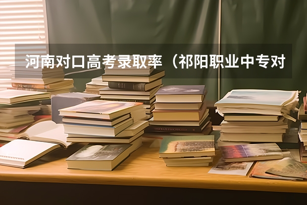 河南对口高考录取率（祁阳职业中专对口升学率）