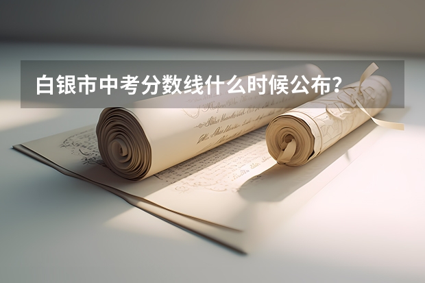白银市中考分数线什么时候公布？