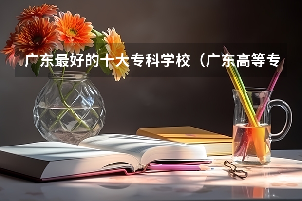 广东最好的十大专科学校（广东高等专科学校排名）