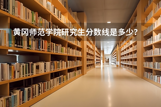 黄冈师范学院研究生分数线是多少？