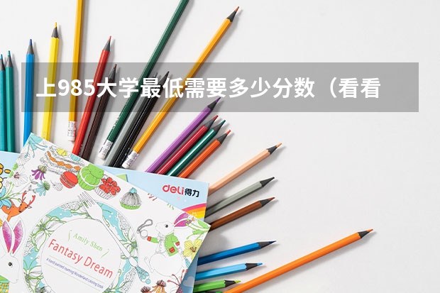 上985大学最低需要多少分数（看看985院校录取分数线）