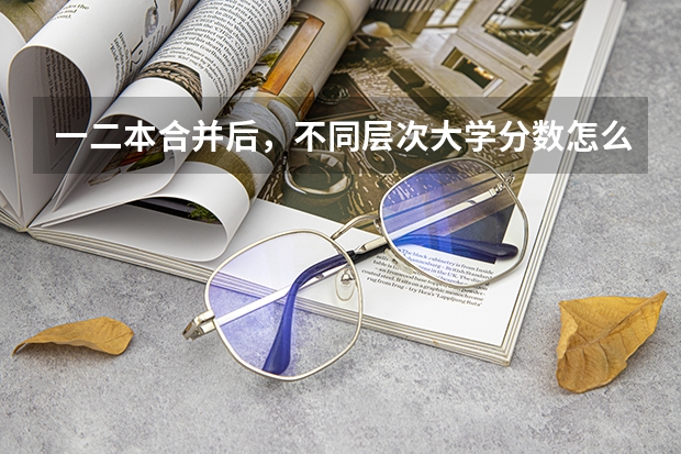 一二本合并后，不同层次大学分数怎么变？