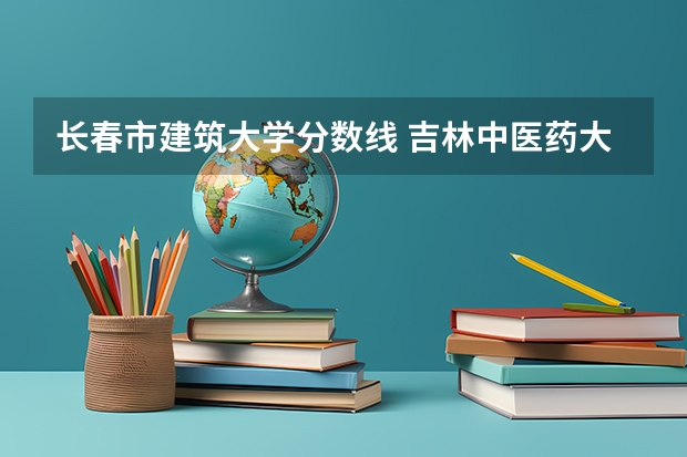 长春市建筑大学分数线 吉林中医药大学录取分数线2023
