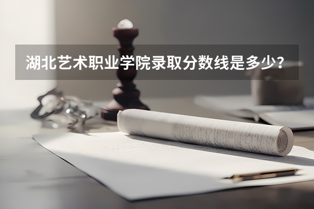 湖北艺术职业学院录取分数线是多少？