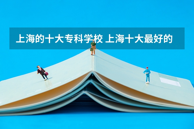 上海的十大专科学校 上海十大最好的职业学校