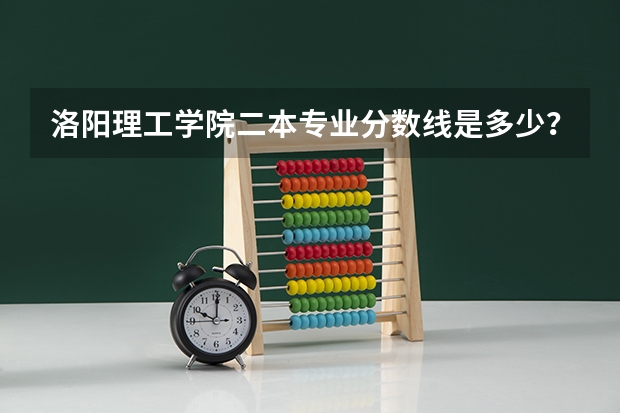 洛阳理工学院二本专业分数线是多少？