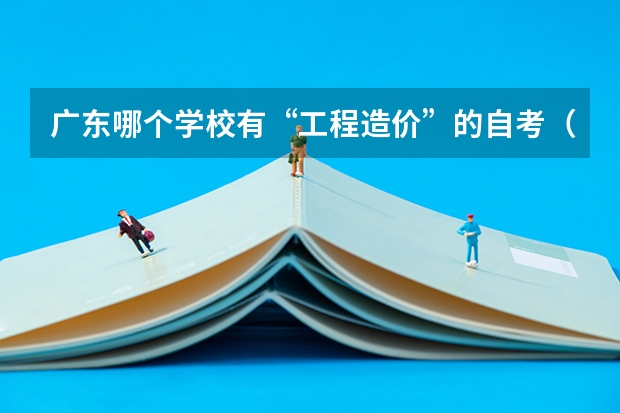 广东哪个学校有“工程造价”的自考(独立本科),考哪些课程?