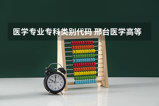 医学专业专科类别代码 邢台医学高等专科学校代码