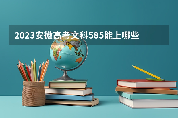 2023安徽高考文科585能上哪些大学 