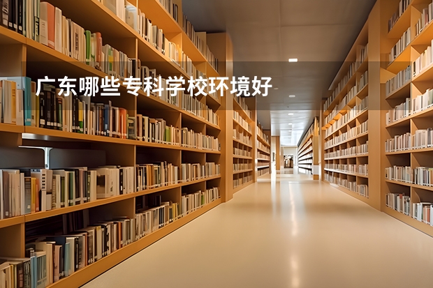 广东哪些专科学校环境好