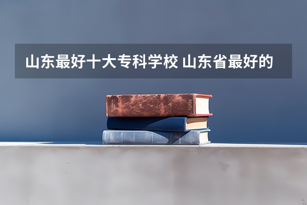 山东最好十大专科学校 山东省最好的专科学校排名公办