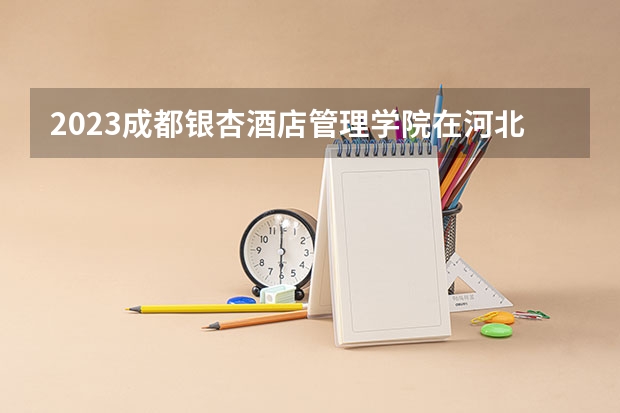 2023成都银杏酒店管理学院在河北招生多少人