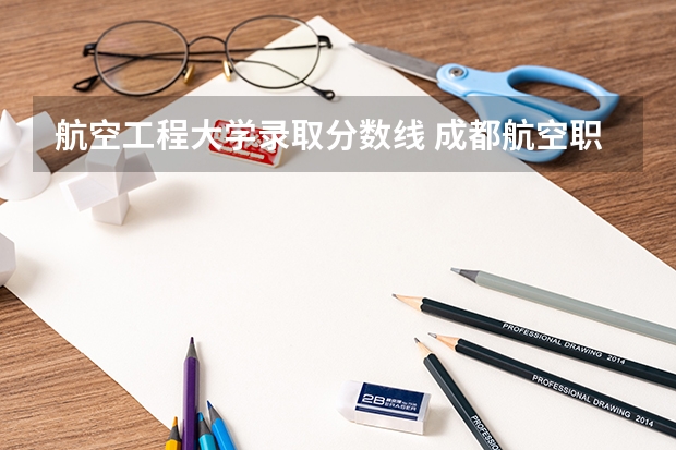 航空工程大学录取分数线 成都航空职业学院录取分数线