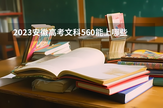 2023安徽高考文科560能上哪些大学 