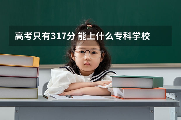 高考只有317分 能上什么专科学校啊 哥哥姐姐帮帮我这迷途的绵羊吧!!!!