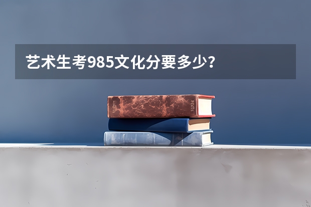 艺术生考985文化分要多少？