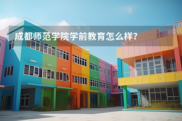 成都师范学院学前教育怎么样？