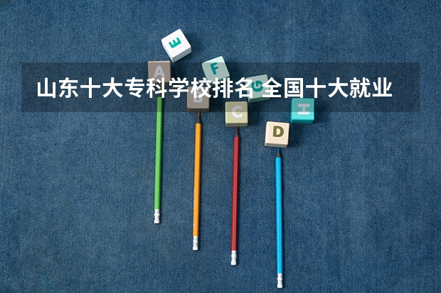山东十大专科学校排名 全国十大就业率最佳高职院校