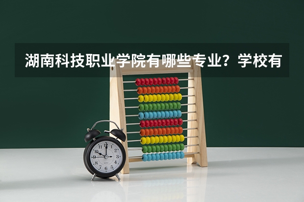 湖南科技职业学院有哪些专业？学校有什么好，有什么不好？