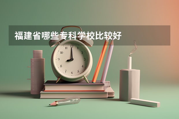 福建省哪些专科学校比较好
