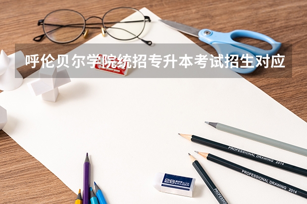 呼伦贝尔学院统招专升本考试招生对应专业目录? 院校代码 专业代码 急求