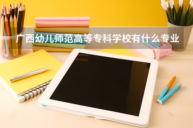 广西幼儿师范高等专科学校有什么专业