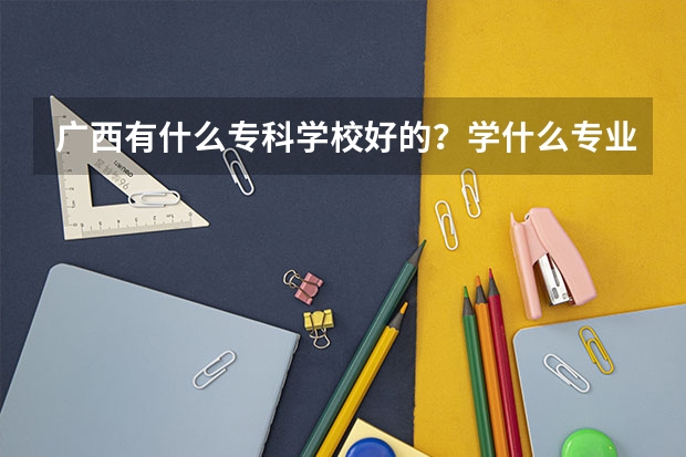 广西有什么专科学校好的？学什么专业好？