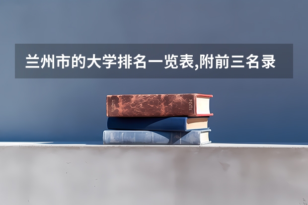 兰州市的大学排名一览表,附前三名录取分数线 兰交大二本录取分数线