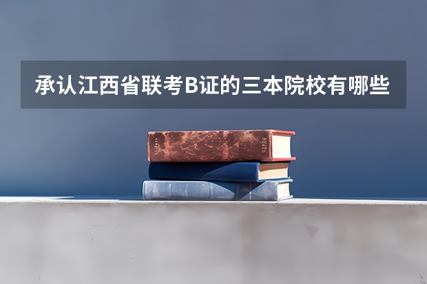 承认江西省联考B证的三本院校有哪些?听说有个联考分数线?是统一的还是每个学校不一样?