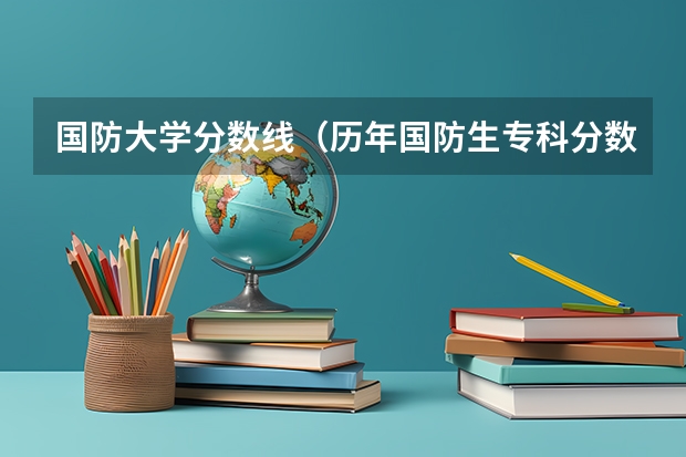 国防大学分数线(历年国防生专科分数线)