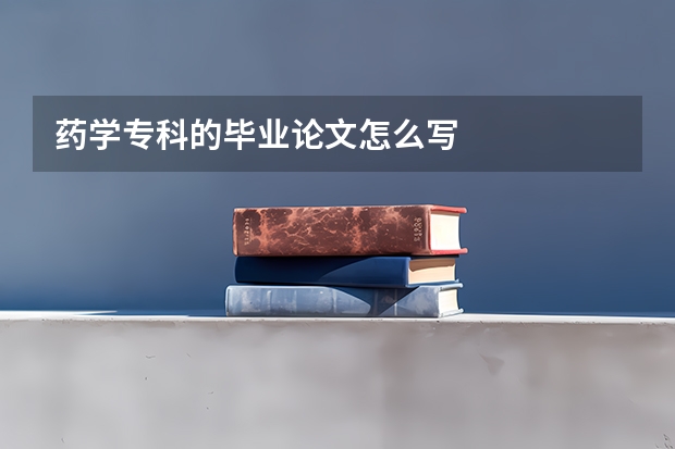 药学专科的毕业论文怎么写