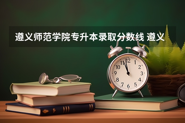 遵义师范学院专升本录取分数线 遵义师范学院往年录取分数线