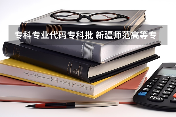 专科专业代码专科批 新疆师范高等专科学校专业代码