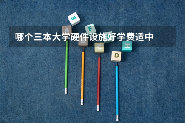 哪个三本大学硬件设施好..学费适中