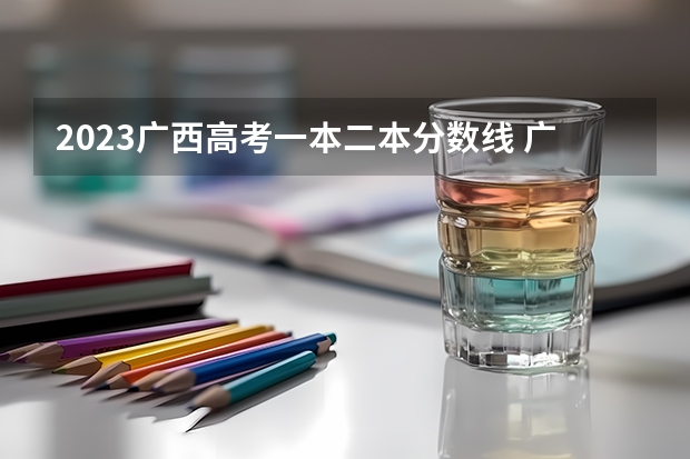 2023广西高考一本二本分数线 广西民办二本大学排名及分数线