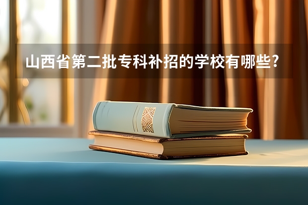 山西省第二批专科补招的学校有哪些?最低分数线是多少?
