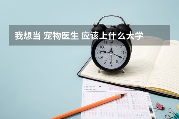 我想当 宠物医生 应该上什么大学 上海 最好的 大约多少分 上完大学 之后怎么做